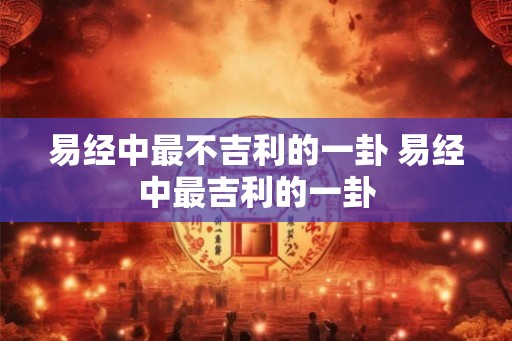 易经中最不吉利的一卦 易经中最吉利的一卦