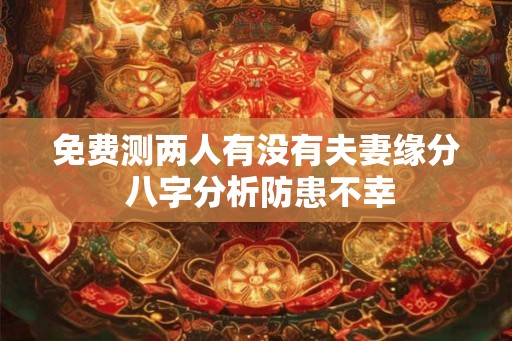 免费测两人有没有夫妻缘分 八字分析防患不幸
