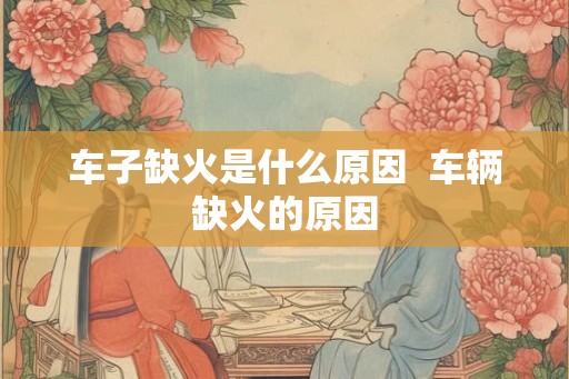 车子缺火是什么原因  车辆缺火的原因