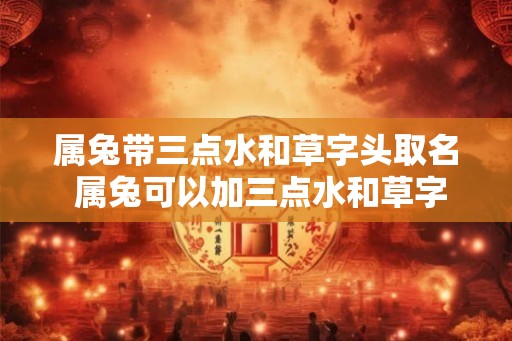 属兔带三点水和草字头取名 属兔可以加三点水和草字头起名吗