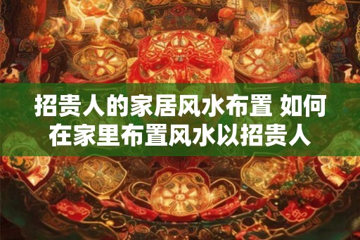 招贵人的家居风水布置 如何在家里布置风水以招贵人 招贵人的家居风水布置 如何在家里布置风水以招贵人