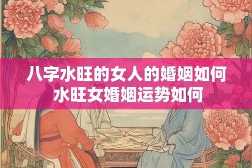 八字水旺的女人的婚姻如何 水旺女婚姻运势如何