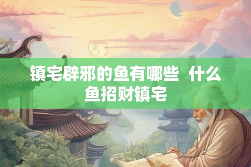 镇宅辟邪的鱼有哪些  什么鱼招财镇宅