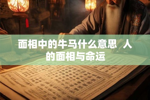 面相中的牛马什么意思 人的面相与命运 面相中的牛马什么意思 人的面相与命运