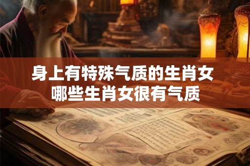 身上有特殊气质的生肖女 哪些生肖女很有气质