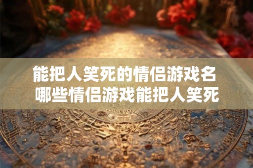 能把人笑死的情侣游戏名 哪些情侣游戏能把人笑死