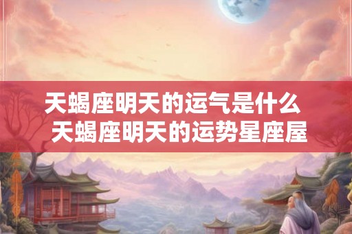 天蝎座明天的运气是什么  天蝎座明天的运势星座屋