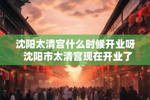 沈阳太清宫什么时候开业呀 沈阳市太清宫现在开业了吗 沈阳太清宫什么时候开业呀 沈阳市太清宫现在开业了吗