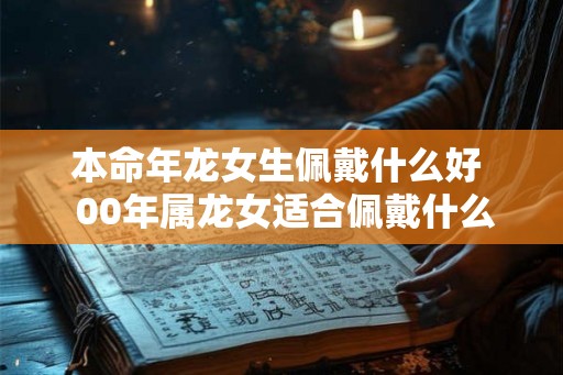 本命年龙女生佩戴什么好  00年属龙女适合佩戴什么