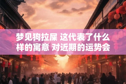 梦见狗拉屎 这代表了什么样的寓意 对近期的运势会有什么样的改变
