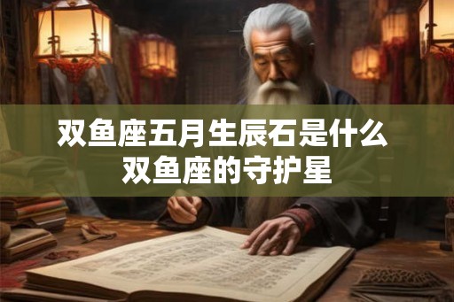 双鱼座五月生辰石是什么 双鱼座的守护星