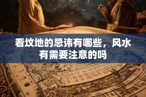 看坟地的忌讳有哪些，风水有需要注意的吗