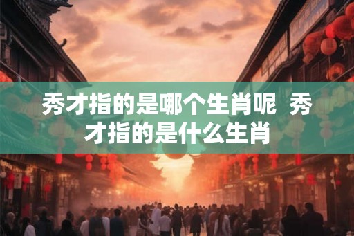 秀才指的是哪个生肖呢 秀才指的是什么生肖 秀才指的是哪个生肖呢 秀才指的是什么生肖