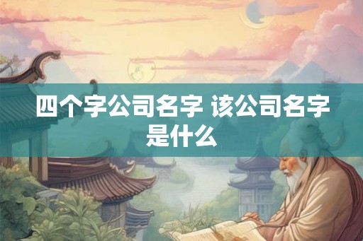 四个字公司名字 该公司名字是什么