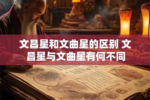 文昌星和文曲星的区别 文昌星与文曲星有何不同 文昌星和文曲星的区别 文昌星与文曲星有何不同
