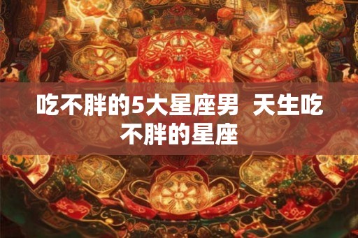 吃不胖的5大星座男  天生吃不胖的星座