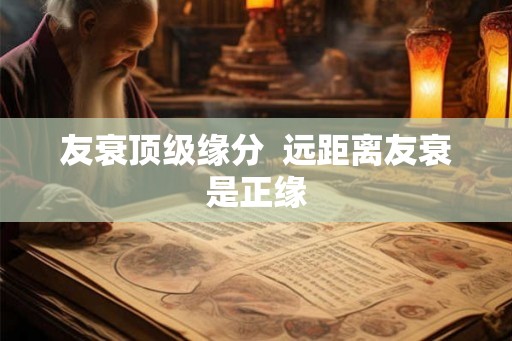 友衰顶级缘分  远距离友衰是正缘