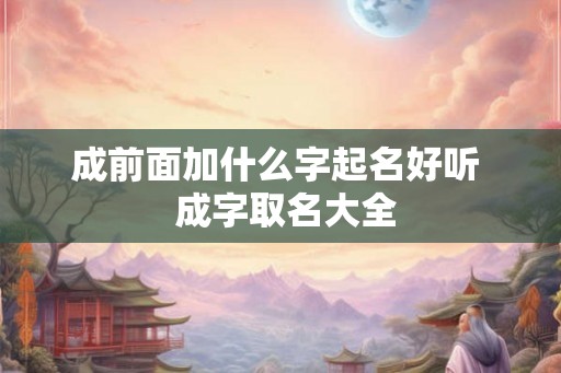 成前面加什么字起名好听  成字取名大全