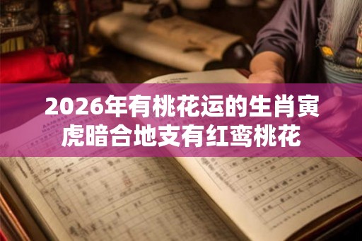 2026年有桃花运的生肖寅虎暗合地支有红鸾桃花
