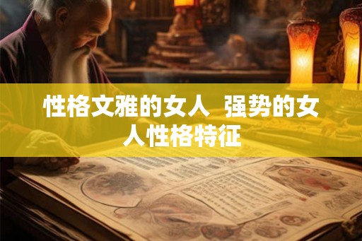 性格文雅的女人 强势的女人性格特征 性格文雅的女人 强势的女人性格特征
