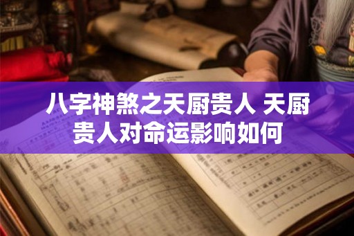 八字神煞之天厨贵人 天厨贵人对命运影响如何 八字神煞之天厨贵人 天厨贵人对命运影响如何