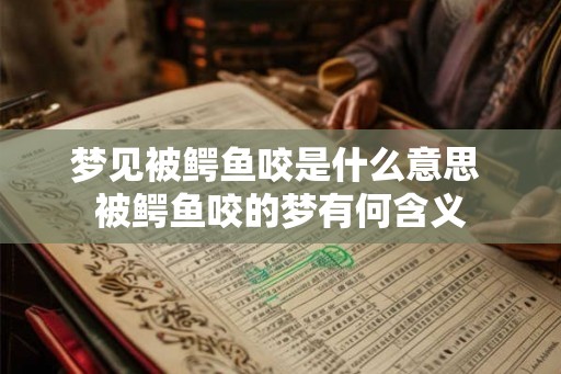 梦见被鳄鱼咬是什么意思 被鳄鱼咬的梦有何含义