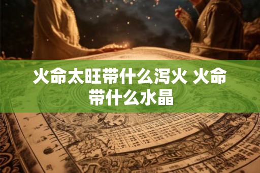 火命太旺带什么泻火 火命带什么水晶