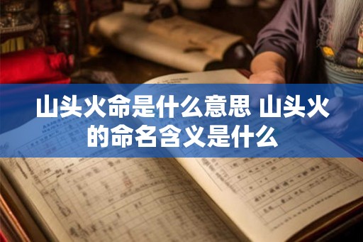山头火命是什么意思 山头火的命名含义是什么