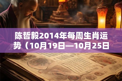 陈哲毅2014年每周生肖运势(10月19日—10月25日) 陈哲毅2014年每周生肖运势(10月19日—10月25日)