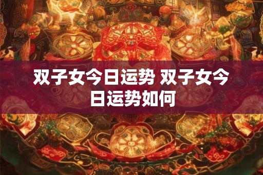 双子女今日运势 双子女今日运势如何