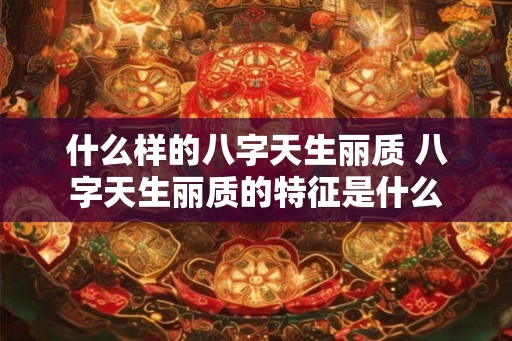什么样的八字天生丽质 八字天生丽质的特征是什么