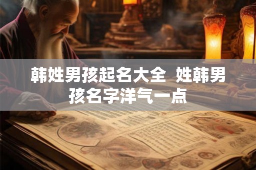 韩姓男孩起名大全  姓韩男孩名字洋气一点