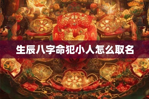 生辰八字命犯小人怎么取名
