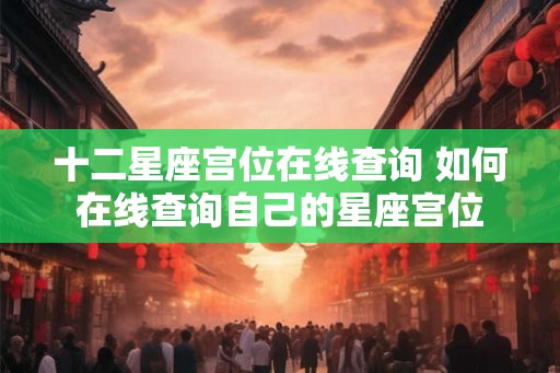 十二星座宫位在线查询 如何在线查询自己的星座宫位