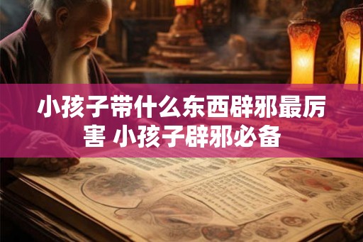 小孩子带什么东西辟邪最厉害 小孩子辟邪必备