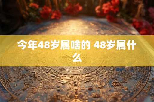 今年48岁属啥的 48岁属什么
