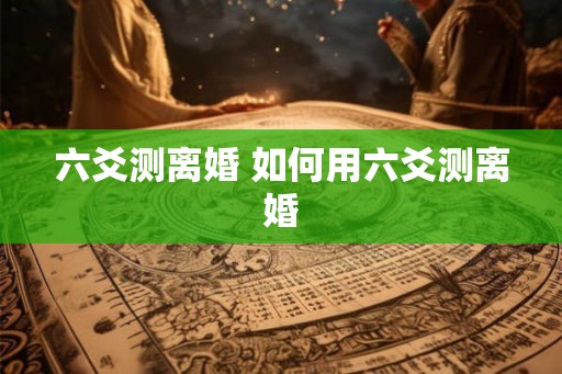 六爻测离婚 如何用六爻测离婚