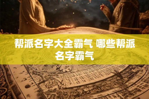 帮派名字大全霸气 哪些帮派名字霸气