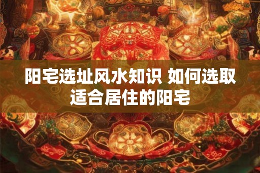 阳宅选址风水知识 如何选取适合居住的阳宅