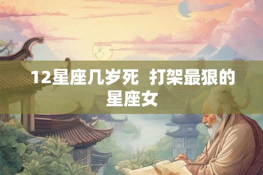 12星座几岁死 打架最狠的星座女 12星座几岁死 打架最狠的星座女