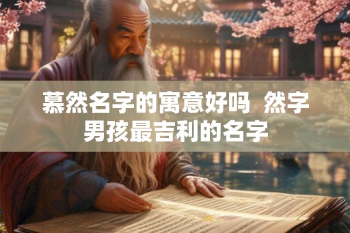 慕然名字的寓意好吗 然字男孩最吉利的名字 慕然名字的寓意好吗 然字男孩最吉利的名字