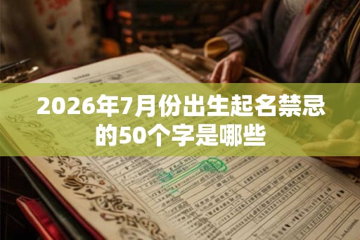 2026年7月份出生起名禁忌的50个字是哪些