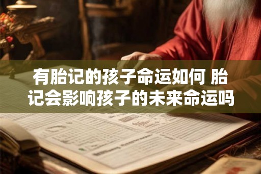 有胎记的孩子命运如何 胎记会影响孩子的未来命运吗 有胎记的孩子命运如何 胎记会影响孩子的未来命运吗