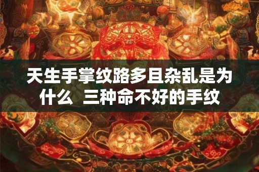 天生手掌纹路多且杂乱是为什么 三种命不好的手纹 天生手掌纹路多且杂乱是为什么 三种命不好的手纹
