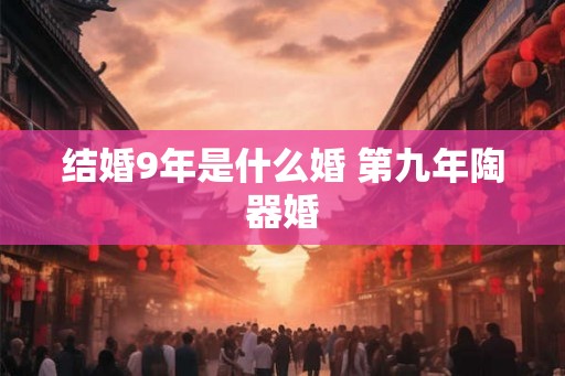 结婚9年是什么婚 第九年陶器婚