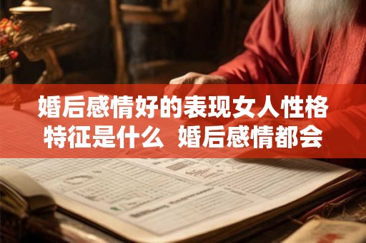 婚后感情好的表现女人性格特征是什么  婚后感情都会变淡吗