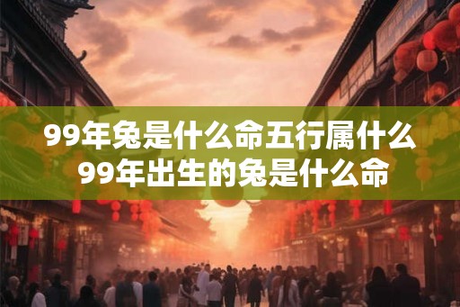 99年兔是什么命五行属什么 99年出生的兔是什么命