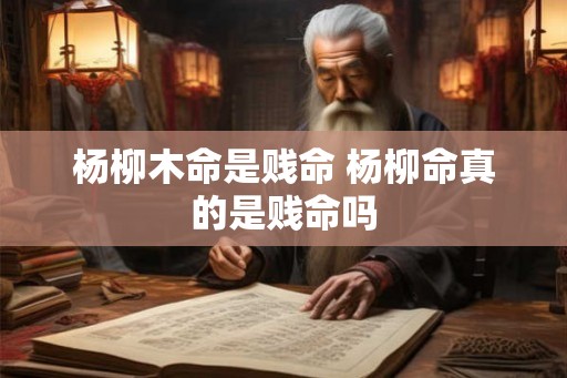 杨柳木命是贱命 杨柳命真的是贱命吗 杨柳木命是贱命 杨柳命真的是贱命吗
