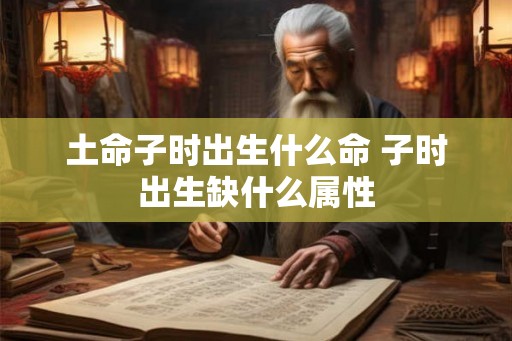 土命子时出生什么命 子时出生缺什么属性 土命子时出生什么命 子时出生缺什么属性