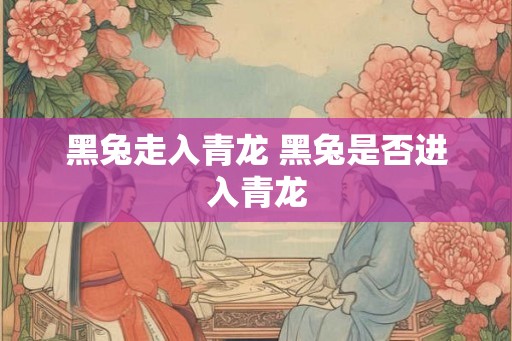 黑兔走入青龙 黑兔是否进入青龙